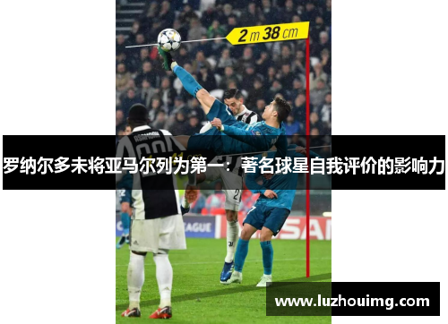 罗纳尔多未将亚马尔列为第一：著名球星自我评价的影响力